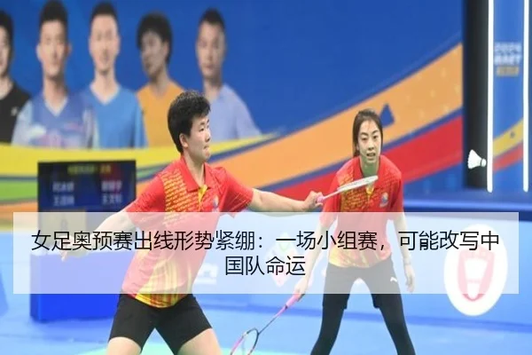 女足奥预赛出线形势紧绷：一场小组赛，可能改写中国队命运
