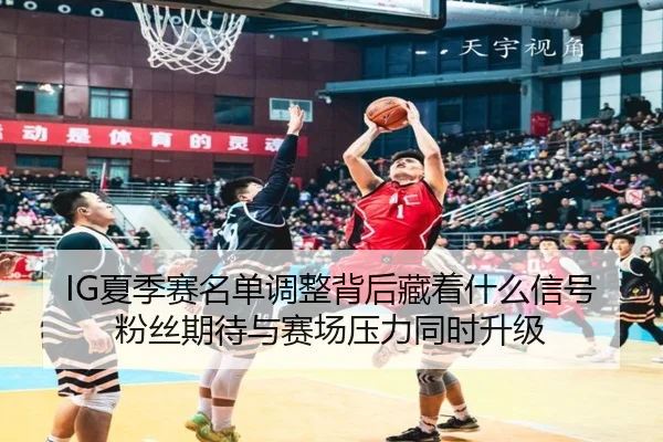 IG夏季赛名单调整背后藏着什么信号 粉丝期待与赛场压力同时升级 - kaiyun